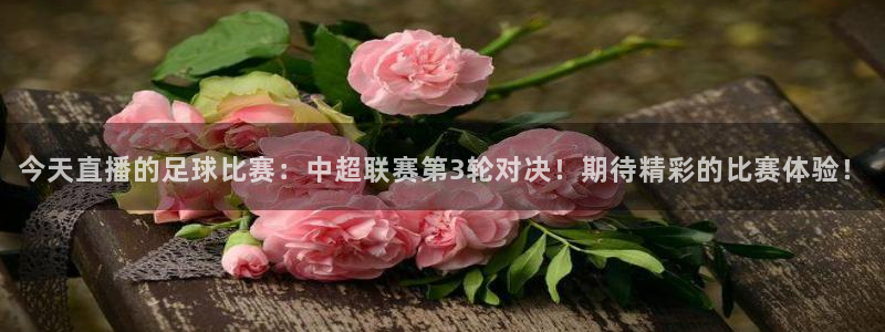  今天直播的足球比赛：中超联赛第3轮对决！期待精彩的比赛体验！