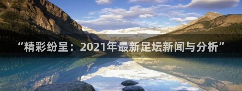 “精彩纷呈：2021年最新足坛新闻与